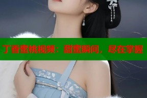 丁香蜜桃视频：甜蜜瞬间，尽在掌握