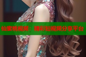 仙蜜桃视频：精彩短视频分享平台