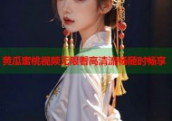 黄瓜蜜桃视频无限看高清流畅随时畅享