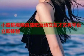 小蜜桃视频直播吧互动交友才艺秀平台立即体验