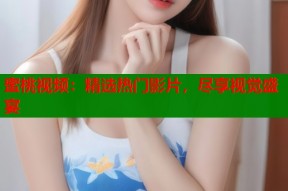 蜜桃视频：精选热门影片，尽享视觉盛宴