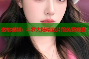 蜜桃视频：斗罗大陆精彩片段免费观看