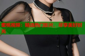 蜜桃视频：精选热门影片，尽享美好时光