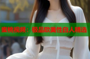 蜜桃视频：极品欧美性白人精选