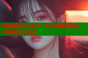 蜜桃视频224428：热门短视频社区，尽享娱乐与互动