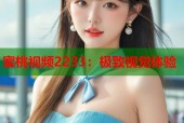 蜜桃视频2233：极致视觉体验