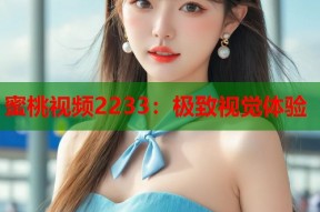 蜜桃视频2233：极致视觉体验
