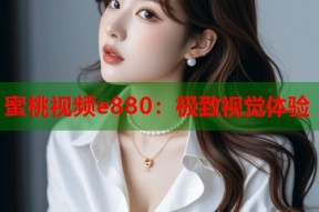 蜜桃视频e880：极致视觉体验