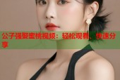 公子强娶蜜桃视频：轻松观看、快速分享