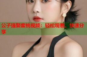 公子强娶蜜桃视频：轻松观看、快速分享