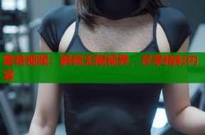 蜜桃视频：解锁无限视界，尽享精彩内容