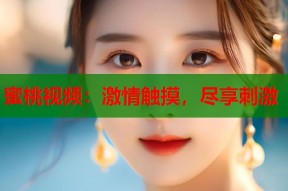 蜜桃视频：激情触摸，尽享刺激