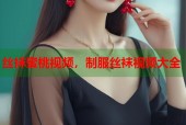 丝袜蜜桃视频，制服丝袜视频大全