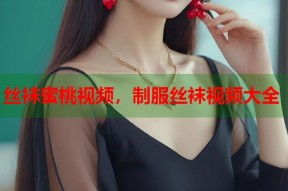 丝袜蜜桃视频，制服丝袜视频大全