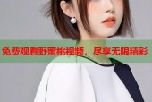 免费观看野蜜桃视频，尽享无限精彩