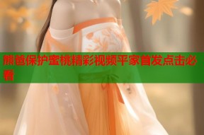 熊爸保护蜜桃精彩视频平家首发点击必看