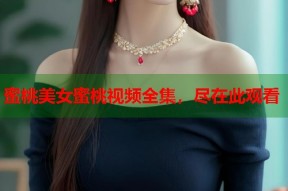 蜜桃美女蜜桃视频全集，尽在此观看