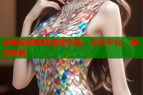 亲嘴视频蜜桃视频全集，尽在平台，随时观看