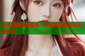 灵子舞蹈蜜桃视频：尽享舞蹈乐趣与创意分享