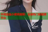 中俄混血小蜜桃视频：全球热门短视频平台