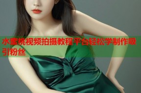 水蜜桃视频拍摄教程平台轻松学制作吸引粉丝