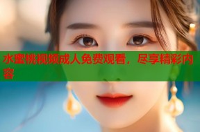 水蜜桃视频成人免费观看，尽享精彩内容