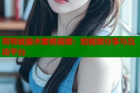 哥哥就像水蜜桃视频：短视频分享与互动平台
