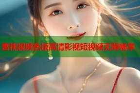 蜜桃视频色版高清影视短视频无限畅享