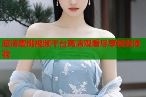 超清蜜桃视频平台高清观看尽享极致体验