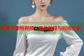 蜜芽水蜜桃视频：美妆教程与时尚分享