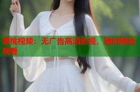 蜜桃视频：无广告高清影视，随时随地观看
