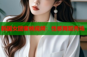 韩国女团蜜桃视频：性感舞蹈秀场