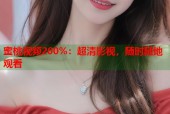 蜜桃视频200%：超清影视，随时随地观看