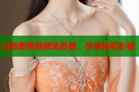 日韩蜜桃视频免费看，尽享精彩影视