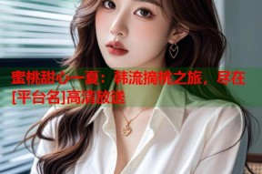 蜜桃甜心一夏：韩流摘桃之旅，尽在[平台名]高清放送