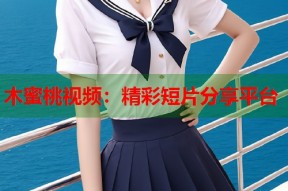 木蜜桃视频：精彩短片分享平台