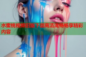 水蜜桃视频旧版下载高清流畅畅享精彩内容