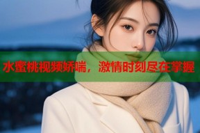 水蜜桃视频娇喘，激情时刻尽在掌握