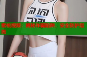 蜜桃视频：揭秘诈骗陷阱，安全防护指南