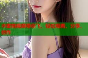 水蜜桃视频带你飞，轻松观看、分享、创作