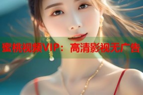 蜜桃视频VIP：高清影视无广告