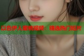 以色伊人蜜桃视频：精选热门短片