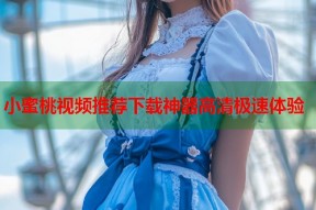 小蜜桃视频推荐下载神器高清极速体验