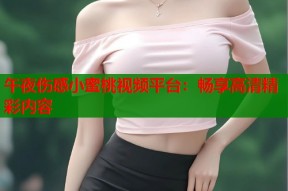 午夜伤感小蜜桃视频平台：畅享高清精彩内容