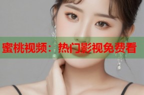 蜜桃视频：热门影视免费看