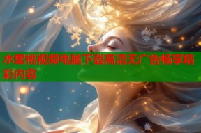 水蜜桃视频电脑下载高清无广告畅享精彩内容