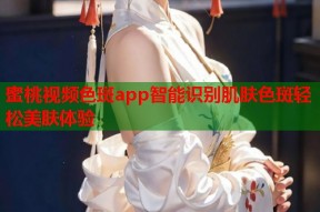 蜜桃视频色斑app智能识别肌肤色斑轻松美肤体验