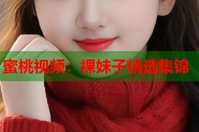 蜜桃视频：裸妹子精选集锦