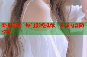 蜜桃视频：热门影视推荐，多样内容随时看