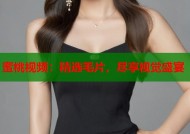 蜜桃视频：精选毛片，尽享视觉盛宴